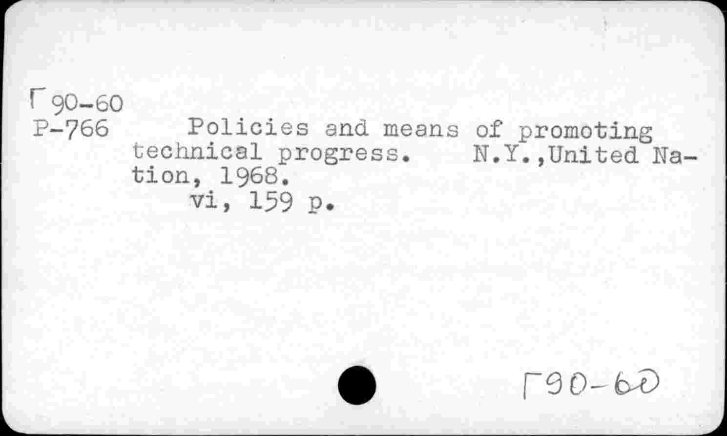 ﻿r90-60
P-766 Policies and means of promoting technical progress. N.Y.,United Nation, 1968.
vi, 159 P.
reo-t^)